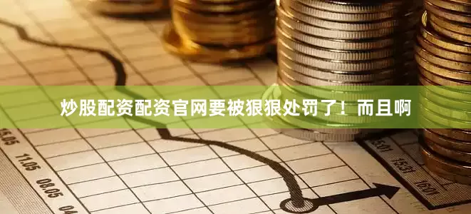 炒股配资配资官网要被狠狠处罚了！而且啊