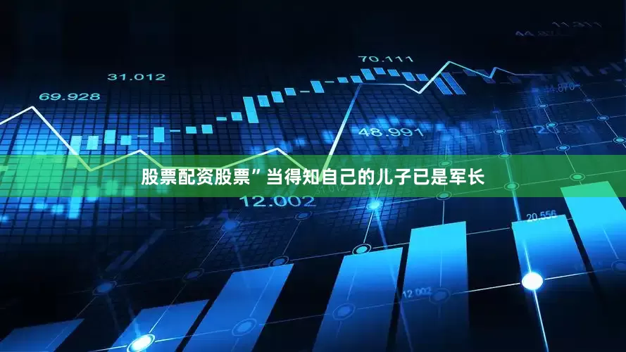 股票配资股票”当得知自己的儿子已是军长