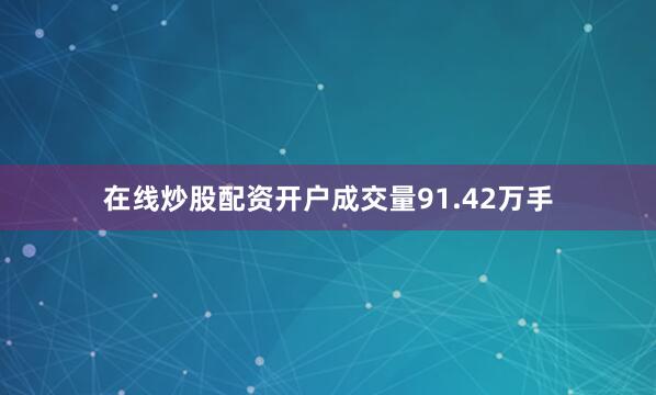 在线炒股配资开户成交量91.42万手