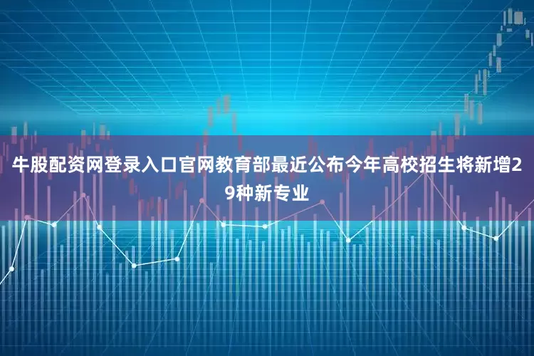 牛股配资网登录入口官网教育部最近公布今年高校招生将新增29种新专业