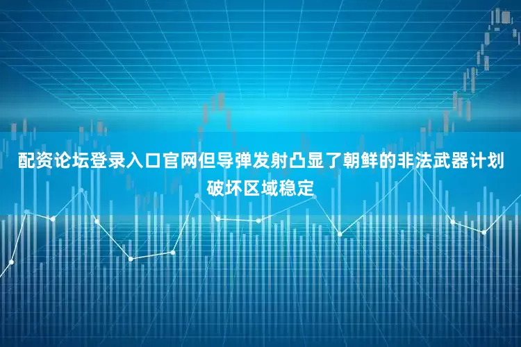配资论坛登录入口官网但导弹发射凸显了朝鲜的非法武器计划破坏区域稳定
