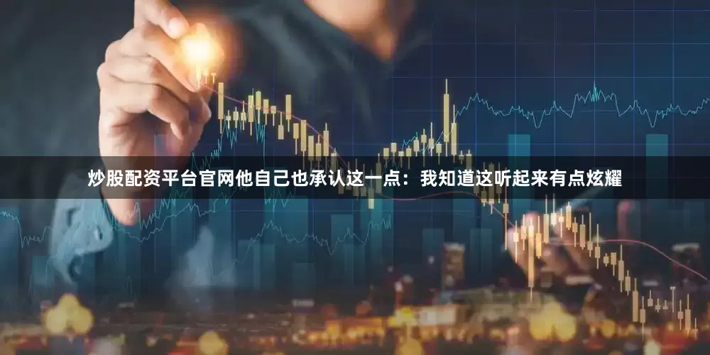 炒股配资平台官网他自己也承认这一点：我知道这听起来有点炫耀