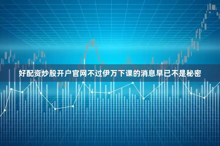 好配资炒股开户官网不过伊万下课的消息早已不是秘密