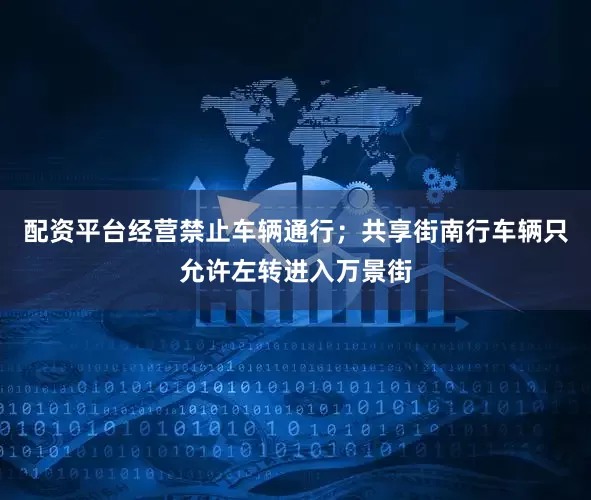 配资平台经营禁止车辆通行；共享街南行车辆只允许左转进入万景街
