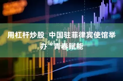 用杠杆炒股  中国驻菲律宾使馆举办“青春赋能