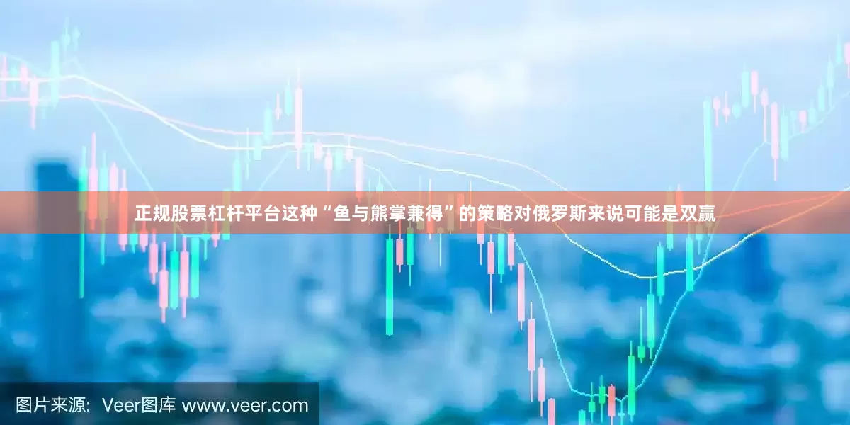 正规股票杠杆平台这种“鱼与熊掌兼得”的策略对俄罗斯来说可能是双赢