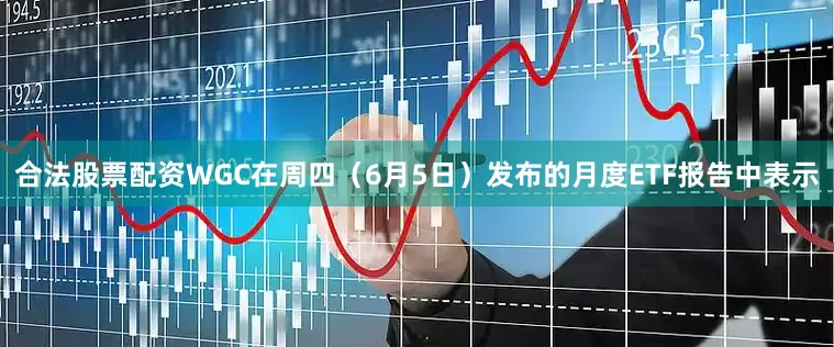 合法股票配资WGC在周四（6月5日）发布的月度ETF报告中表示