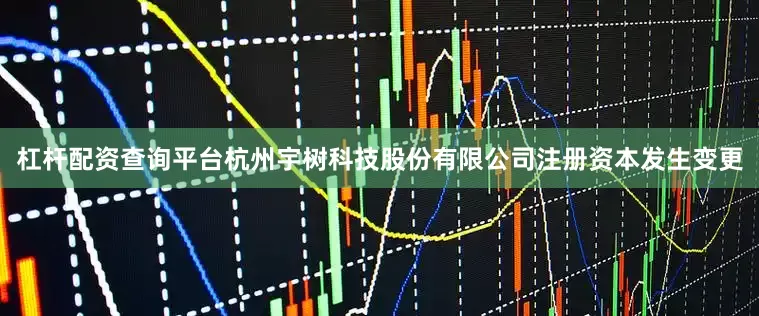 杠杆配资查询平台杭州宇树科技股份有限公司注册资本发生变更