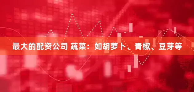 最大的配资公司 蔬菜：如胡萝卜、青椒、豆芽等