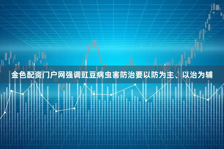 金色配资门户网强调豇豆病虫害防治要以防为主、以治为辅