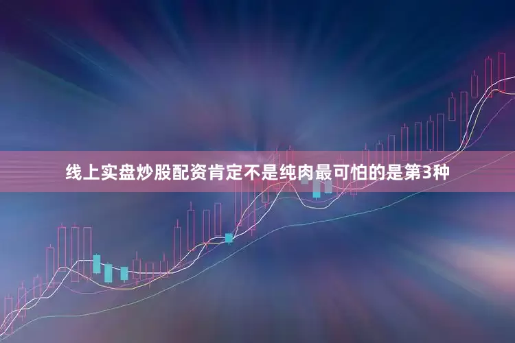 线上实盘炒股配资肯定不是纯肉最可怕的是第3种