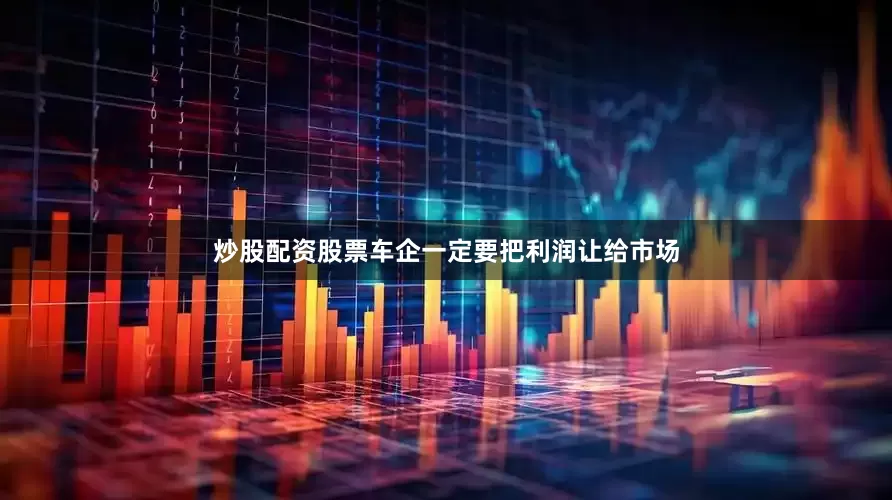 炒股配资股票车企一定要把利润让给市场