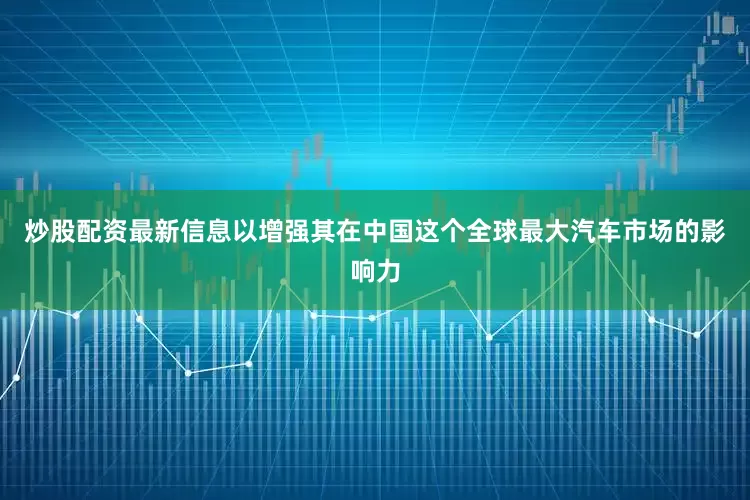 炒股配资最新信息以增强其在中国这个全球最大汽车市场的影响力
