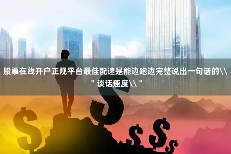 股票在线开户正规平台最佳配速是能边跑边完整说出一句话的\＂谈话速度\＂