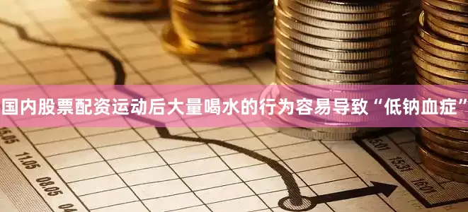 国内股票配资运动后大量喝水的行为容易导致“低钠血症”
