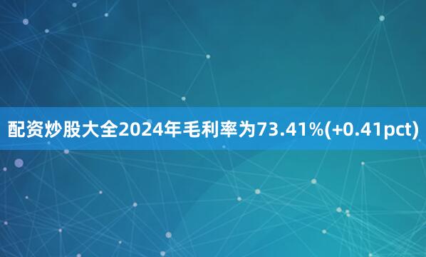配资炒股大全2024年毛利率为73.41%(+0.41pct)