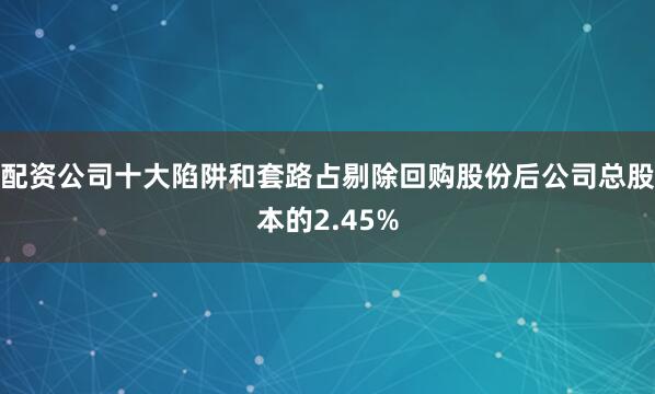 配资公司十大陷阱和套路占剔除回购股份后公司总股本的2.45%