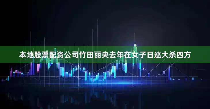 本地股票配资公司　　竹田丽央去年在女子日巡大杀四方