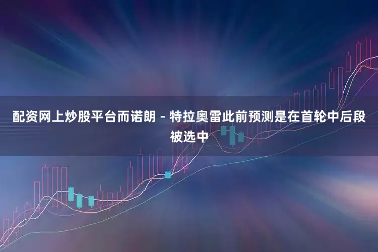 配资网上炒股平台而诺朗 - 特拉奥雷此前预测是在首轮中后段被选中