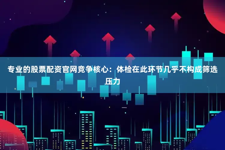 专业的股票配资官网竞争核心：体检在此环节几乎不构成筛选压力