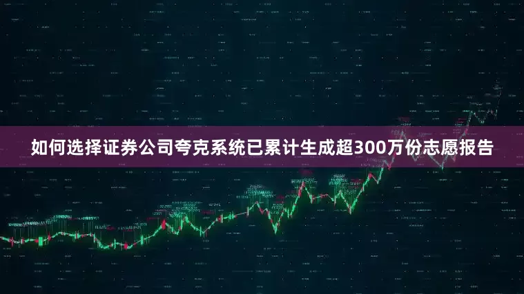 如何选择证券公司夸克系统已累计生成超300万份志愿报告