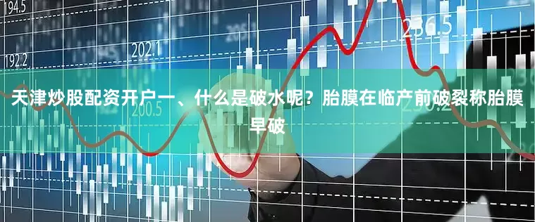 天津炒股配资开户一、什么是破水呢？胎膜在临产前破裂称胎膜早破