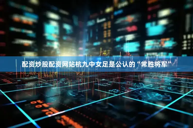 配资炒股配资网站杭九中女足是公认的“常胜将军”