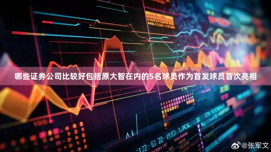 哪些证券公司比较好包括原大智在内的5名球员作为首发球员首次亮相