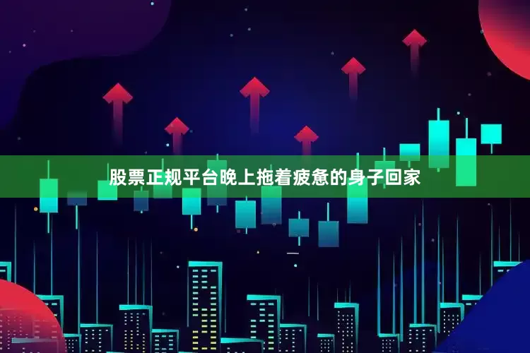 股票正规平台晚上拖着疲惫的身子回家