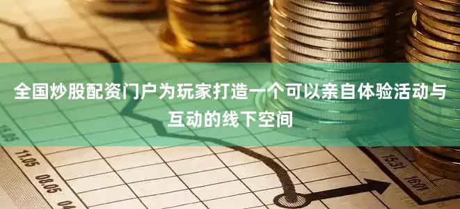 全国炒股配资门户为玩家打造一个可以亲自体验活动与互动的线下空间
