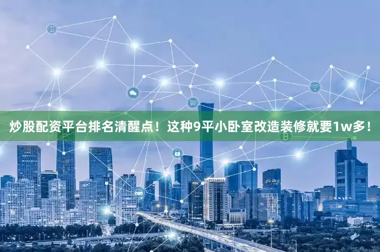 炒股配资平台排名清醒点!这种9平小卧室改造装修就要1w多!