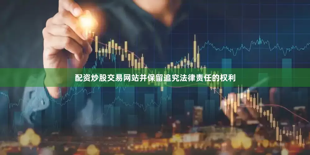 配资炒股交易网站并保留追究法律责任的权利