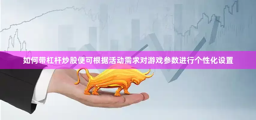 如何带杠杆炒股便可根据活动需求对游戏参数进行个性化设置