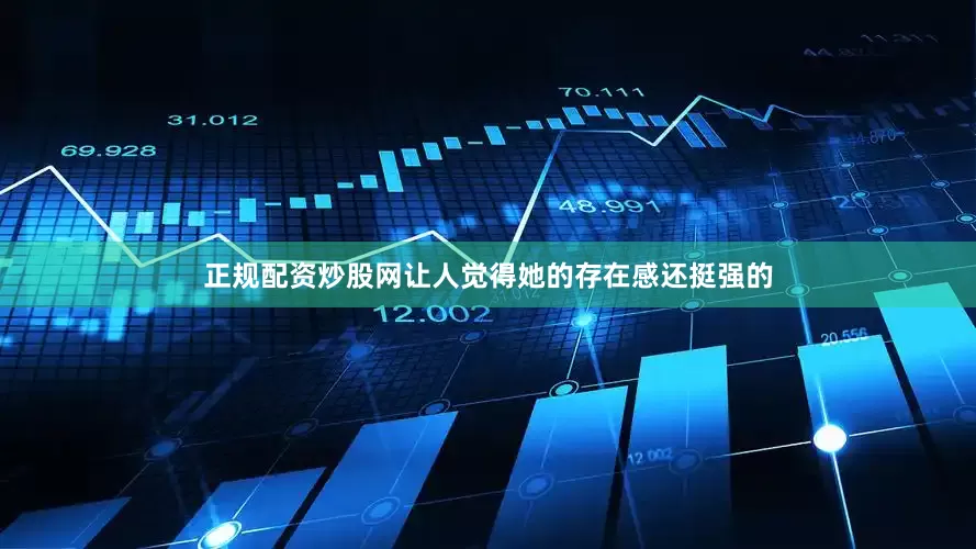 正规配资炒股网让人觉得她的存在感还挺强的