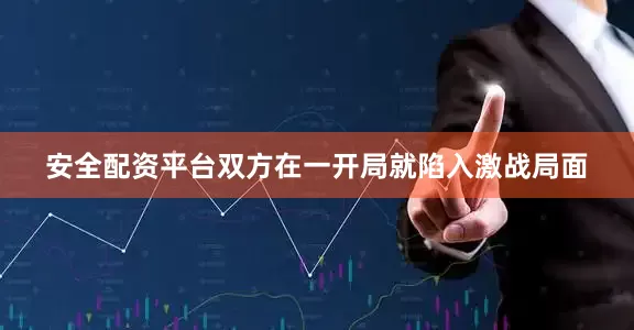 安全配资平台双方在一开局就陷入激战局面
