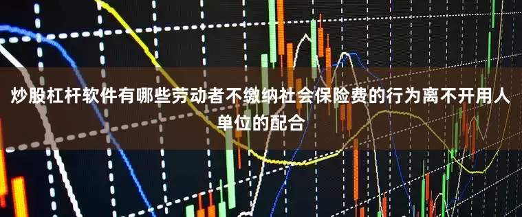 炒股杠杆软件有哪些劳动者不缴纳社会保险费的行为离不开用人单位的配合