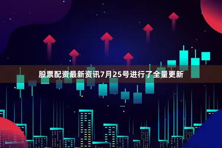 股票配资最新资讯7月25号进行了全量更新