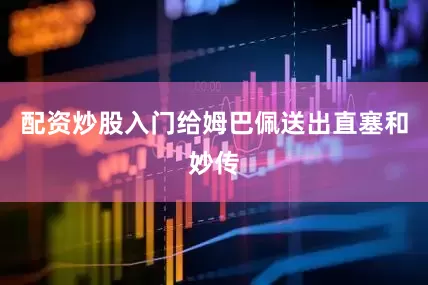 配资炒股入门给姆巴佩送出直塞和妙传