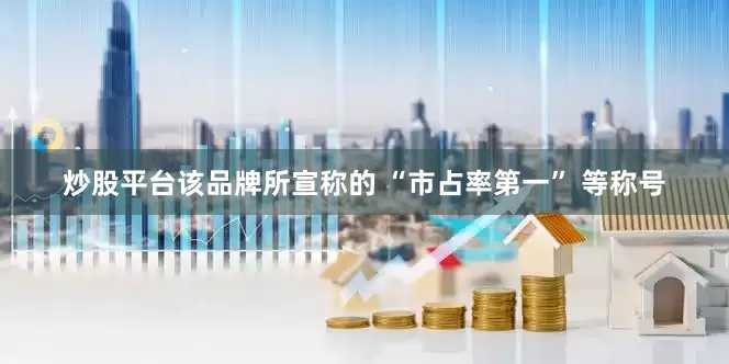 炒股平台该品牌所宣称的 “市占率第一” 等称号