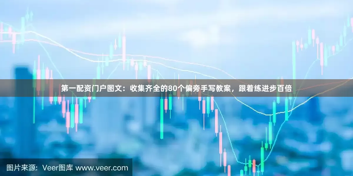 第一配资门户图文：收集齐全的80个偏旁手写教案，跟着练进步百倍