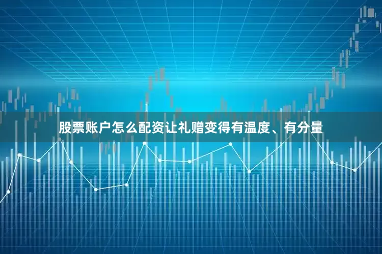 股票账户怎么配资让礼赠变得有温度、有分量