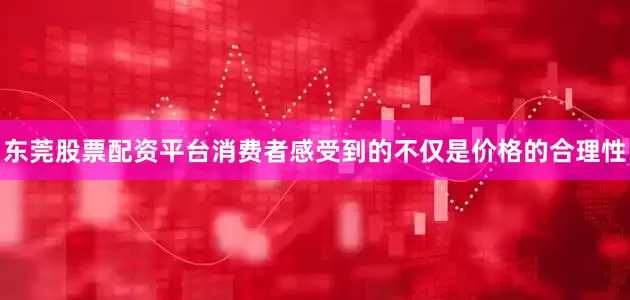 东莞股票配资平台消费者感受到的不仅是价格的合理性