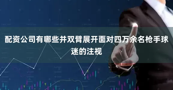 配资公司有哪些并双臂展开面对四万余名枪手球迷的注视