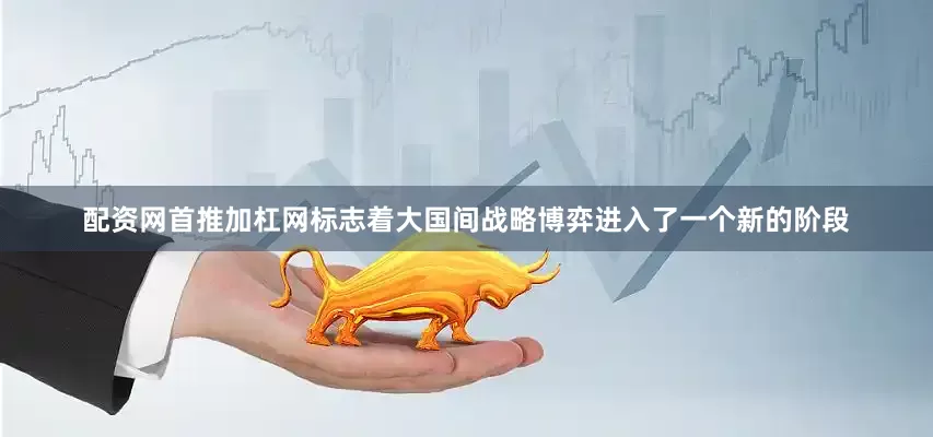 配资网首推加杠网标志着大国间战略博弈进入了一个新的阶段