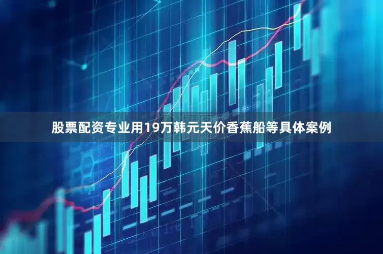 股票配资专业用19万韩元天价香蕉船等具体案例