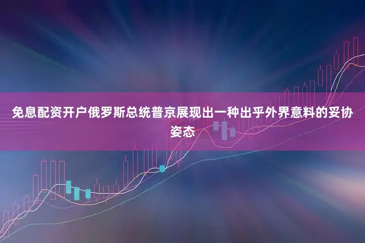 免息配资开户俄罗斯总统普京展现出一种出乎外界意料的妥协姿态